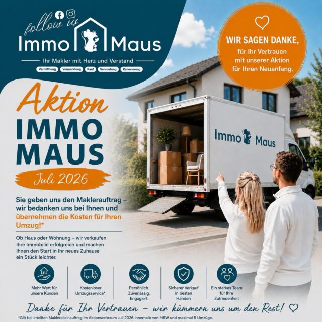 🎉 AKTION JULI 2026 – und wir sagen Danke für Ihr Vertrauen! 🏡🚚

Sie möchten Ihre Immobilie verkaufen und suchen einen zuverlässigen Makler?

Dann profitieren Sie jetzt von unserer exklusiven Juli-Aktion! 💙

✅ Sie erteilen uns den Maklerauftrag.
🎁 Wir bedanken uns bei Ihnen und übernehmen die Kosten für Ihren Umzug!

So starten Sie entspannt und sorgenfrei in Ihr neues Zuhause – während wir uns um den erfolgreichen Verkauf Ihrer Immobilie kümmern. 🤝

💡 Unsere Leistungen für Sie:
✔️ Professionelle Vermarktung Ihrer Immobilie
✔️ Persönliche Betreuung von Anfang bis Ende
✔️ Kostenübernahme Ihres Umzugs*
✔️ Kompetente Beratung mit Herz und Verstand

⚠️ Die Aktion ist auf die ersten 5 Umzüge begrenzt.

📞 Vereinbaren Sie jetzt Ihr unverbindliches Beratungsgespräch und sichern Sie sich Ihren Platz.

💙 Immo Maus – Ihr Makler mit Herz und Verstand.